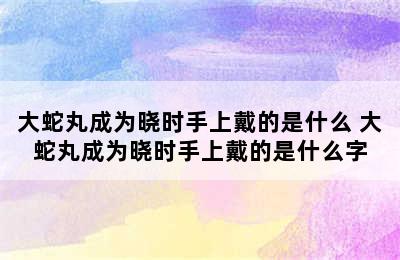 大蛇丸成为晓时手上戴的是什么 大蛇丸成为晓时手上戴的是什么字